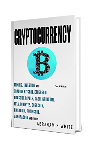 Cryptocurrency 2018  Mining  Investing and Trading in Blockchain  including Bitcoin  Ethereum  Litecoin  Ripple  Dash  Dogecoin  Emercoin  Putincoin  Auroracoin and others (Fintech)  3rd Edition