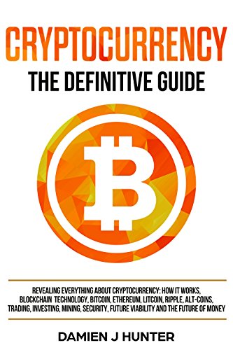 Cryptocurrency - The Definitive Guide  Revealing Everything About Cryptocurrency  How it Works  Blockchain  Bitcoin  Ethereum  Alt-Coins  Trading  Investing  Mining  Security   the Future of Money